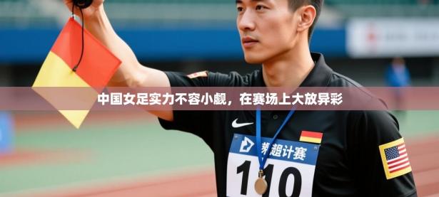 中国女足实力不容小觑，在赛场上大放异彩