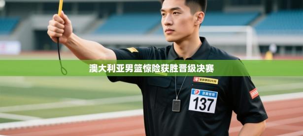 澳大利亚男篮惊险获胜晋级决赛