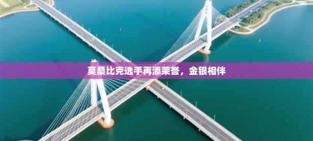 莫桑比克选手再添荣誉，金银相伴