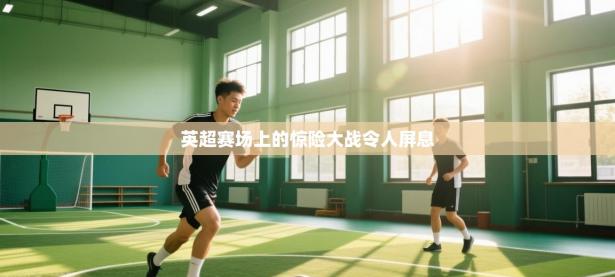 英超赛场上的惊险大战令人屏息