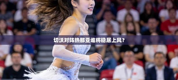 切沃对阵热那亚谁将稳居上风？