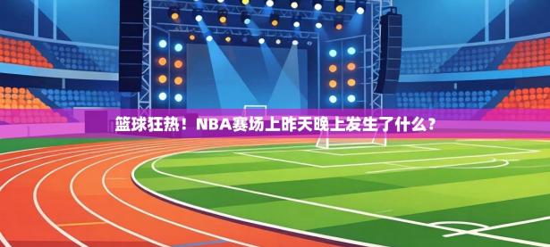篮球狂热！NBA赛场上昨天晚上发生了什么？