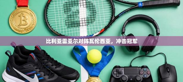 比利亚雷亚尔对阵瓦伦西亚，冲击冠军