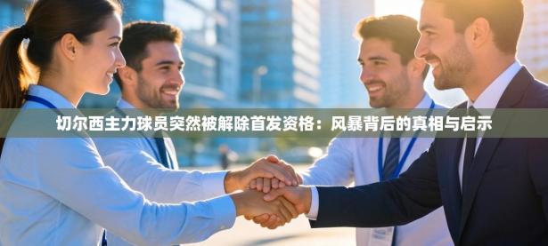 切尔西主力球员突然被解除首发资格：风暴背后的真相与启示