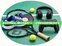 接连得手控球权，领先优势逐渐扩大——从节奏掌控到胜局确立的艺术