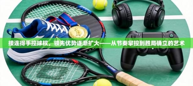接连得手控球权，领先优势逐渐扩大——从节奏掌控到胜局确立的艺术