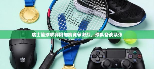 瑞士篮球联赛附加赛竞争激烈，球队备战紧张