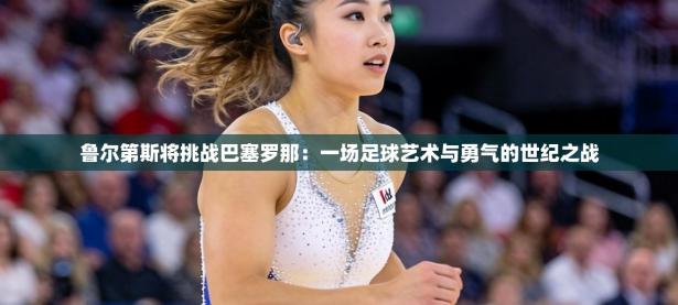 鲁尔第斯将挑战巴塞罗那：一场足球艺术与勇气的世纪之战