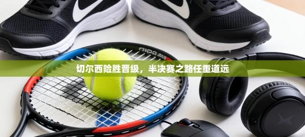 切尔西险胜晋级，半决赛之路任重道远