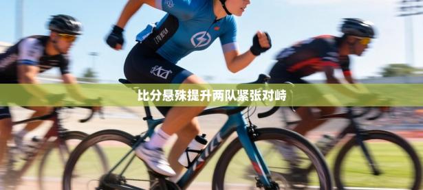 比分悬殊提升两队紧张对峙