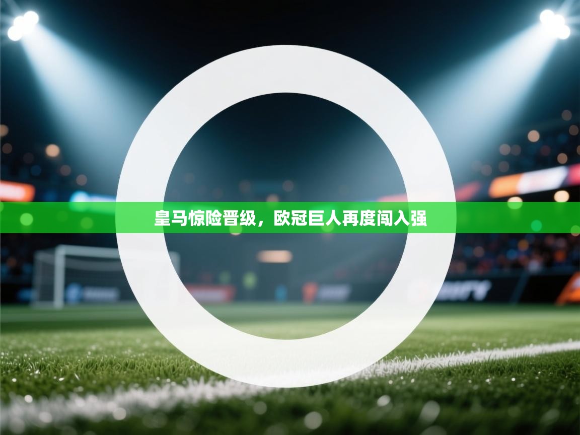 皇马惊险晋级,欧冠巨人再度闯入强 第2张