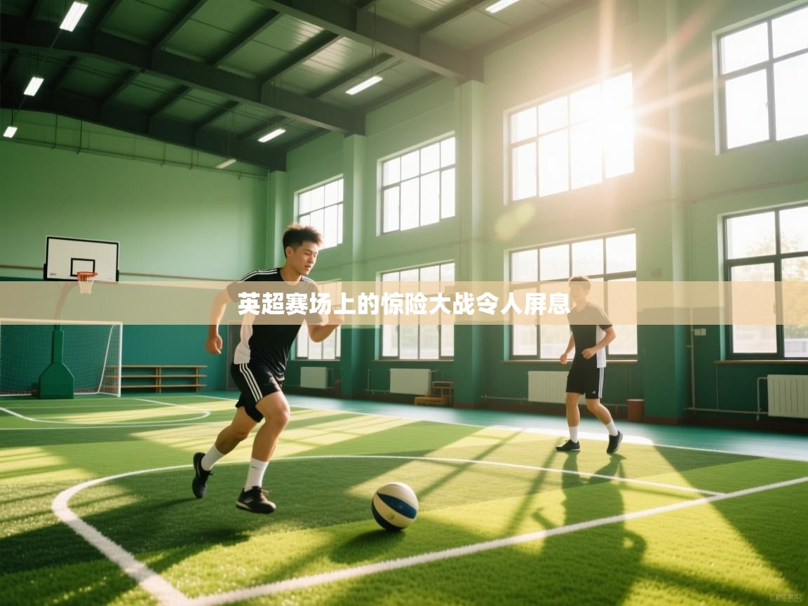 英超赛场上的惊险大战令人屏息  第1张