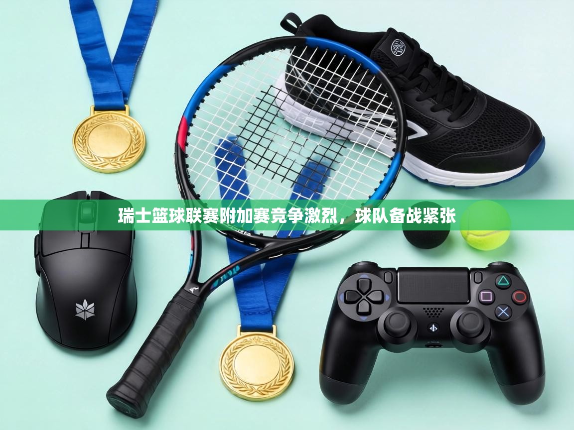 瑞士篮球联赛附加赛竞争激烈,球队备战紧张 第1张